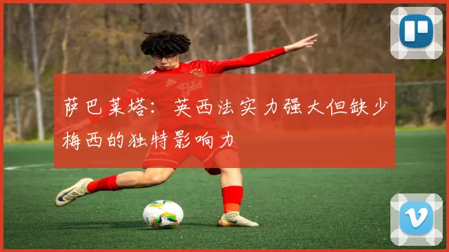 萨巴莱塔：英西法实力强大但缺少梅西的独特影响力
