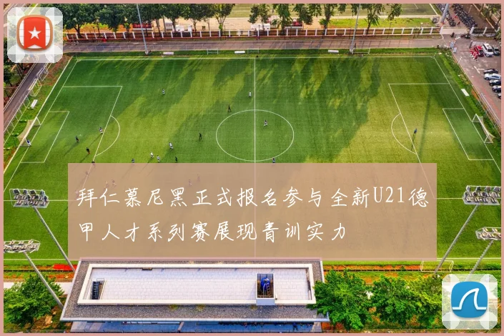 拜仁慕尼黑正式报名参与全新U21德甲人才系列赛展现青训实力