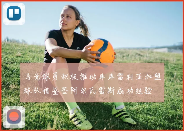 马竞球员积极推动库库雷利亚加盟球队借鉴签阿尔瓦雷斯成功经验