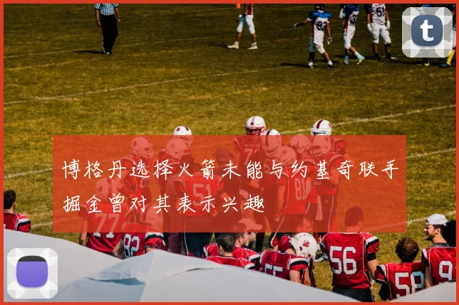 博格丹选择火箭未能与约基奇联手掘金曾对其表示兴趣