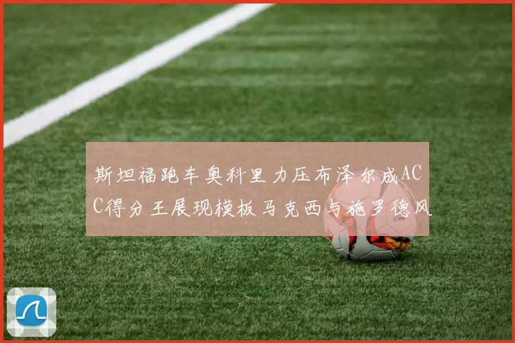 斯坦福跑车奥科里力压布泽尔成ACC得分王展现模板马克西与施罗德风采