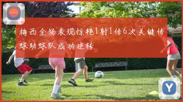梅西全场表现惊艳1射1传6次关键传球助球队成功逆转