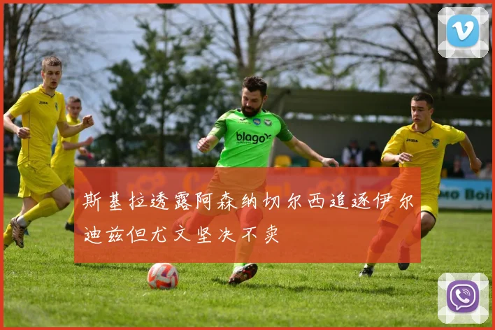 斯基拉透露阿森纳切尔西追逐伊尔迪兹但尤文坚决不卖