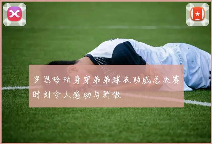 罗恩哈珀身穿弟弟球衣助威总决赛时刻令人感动与骄傲
