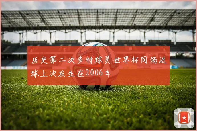 历史第二次多特球员世界杯同场进球上次发生在2006年