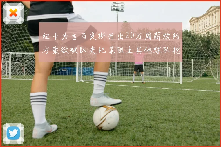 纽卡为吉马良斯开出20万周薪续约方案欲破队史纪录阻止其他球队挖角