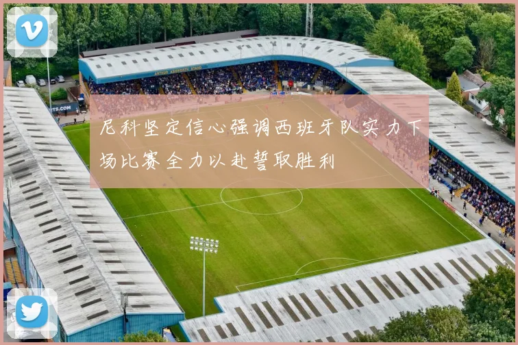 尼科坚定信心强调西班牙队实力下场比赛全力以赴誓取胜利