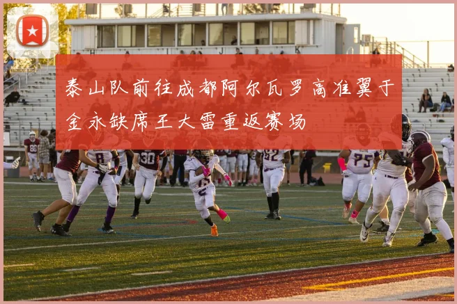 泰山队前往成都阿尔瓦罗高准翼于金永缺席王大雷重返赛场