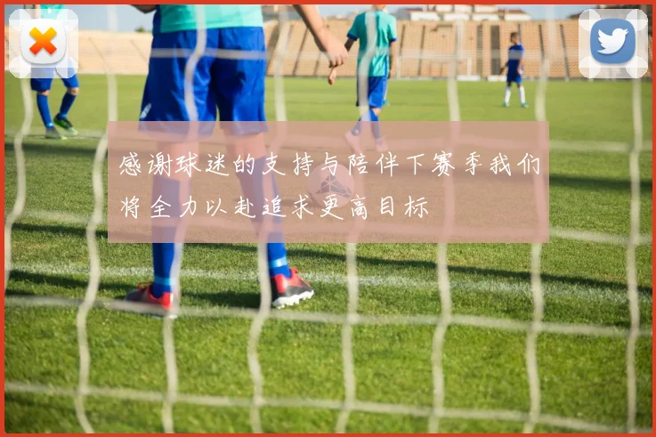 感谢球迷的支持与陪伴下赛季我们将全力以赴追求更高目标