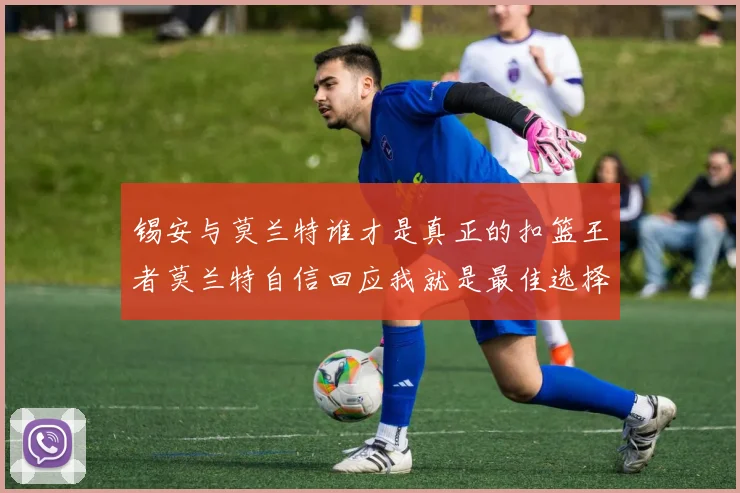 锡安与莫兰特谁才是真正的扣篮王者莫兰特自信回应我就是最佳选择