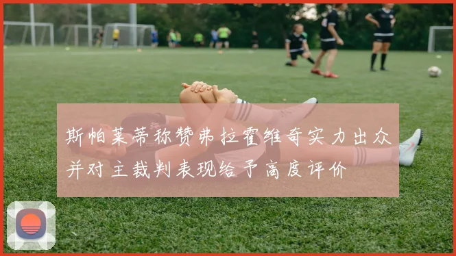 斯帕莱蒂称赞弗拉霍维奇实力出众并对主裁判表现给予高度评价