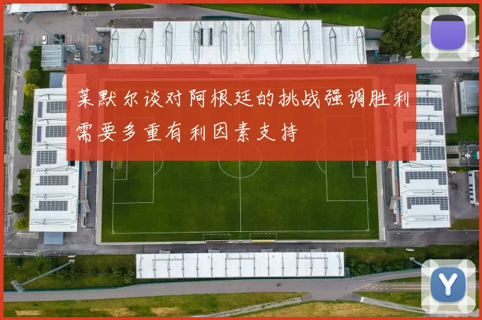 莱默尔谈对阿根廷的挑战强调胜利需要多重有利因素支持