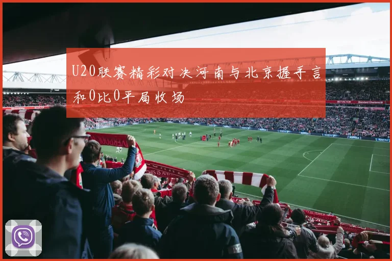 U20联赛精彩对决河南与北京握手言和0比0平局收场
