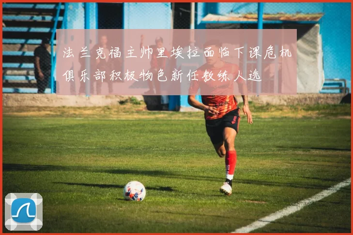法兰克福主帅里埃拉面临下课危机俱乐部积极物色新任教练人选